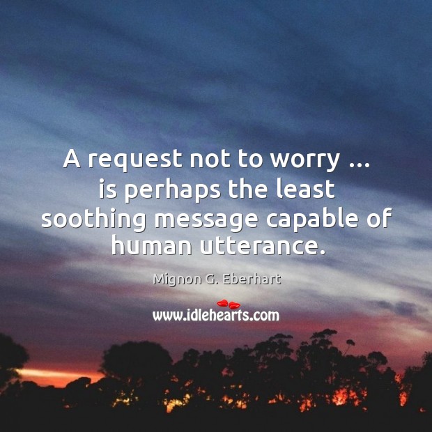 A request not to worry … is perhaps the least soothing message capable of human utterance. Mignon G. Eberhart Picture Quote