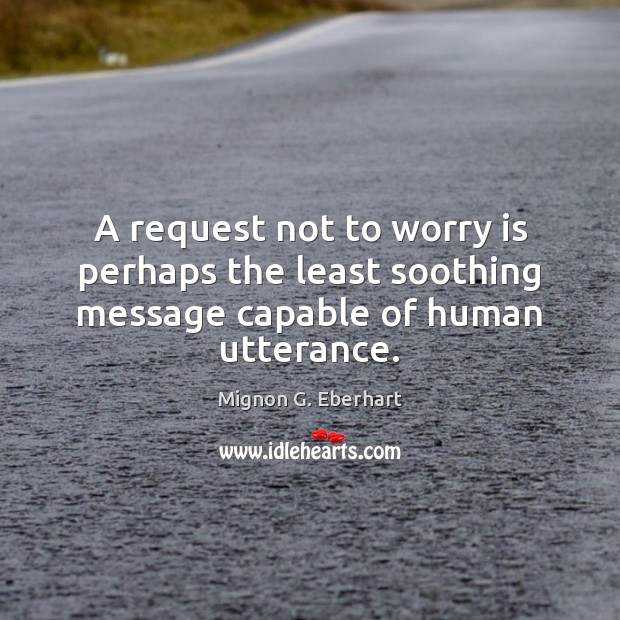 A request not to worry is perhaps the least soothing message capable of human utterance. Mignon G. Eberhart Picture Quote