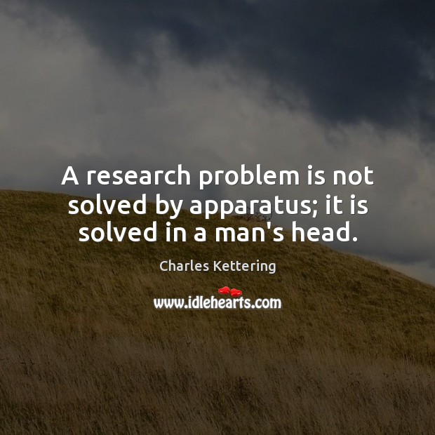 A research problem is not solved by apparatus; it is solved in a man’s head. Charles Kettering Picture Quote