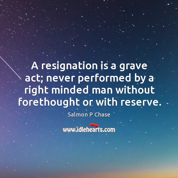 A resignation is a grave act; never performed by a right minded man without forethought or with reserve. Image