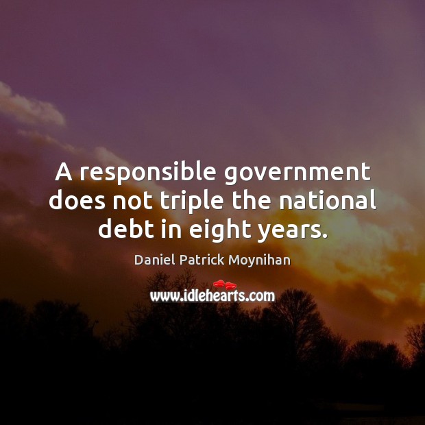 A responsible government does not triple the national debt in eight years. Daniel Patrick Moynihan Picture Quote