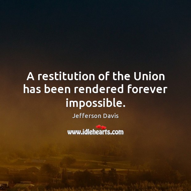 A restitution of the Union has been rendered forever impossible. Jefferson Davis Picture Quote