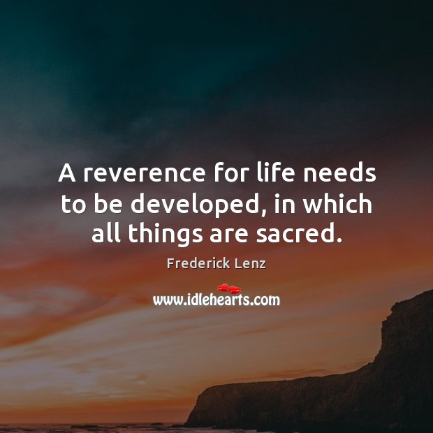 A reverence for life needs to be developed, in which all things are sacred. Image