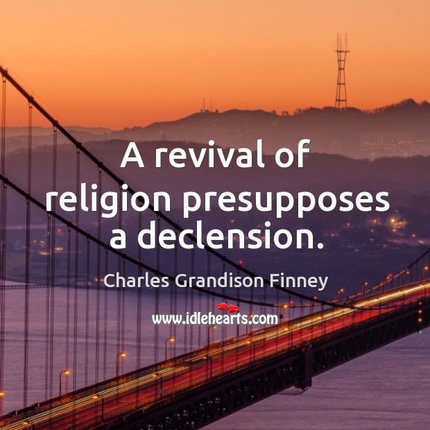 A revival of religion presupposes a declension. Charles Grandison Finney Picture Quote