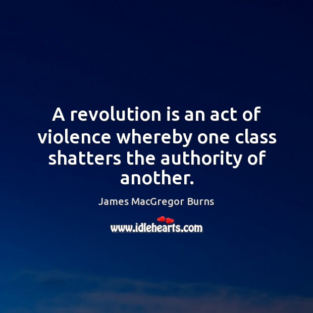 A revolution is an act of violence whereby one class shatters the authority of another. James MacGregor Burns Picture Quote