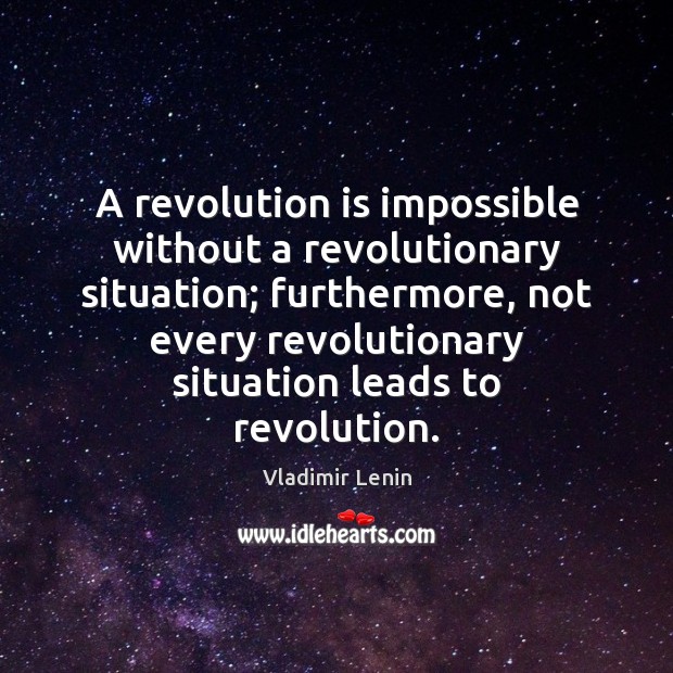 A revolution is impossible without a revolutionary situation; furthermore, not every revolutionary 