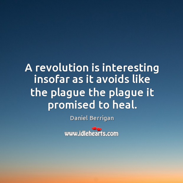 A revolution is interesting insofar as it avoids like the plague the plague it promised to heal. Daniel Berrigan Picture Quote