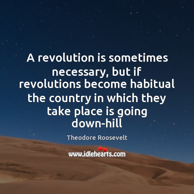 A revolution is sometimes necessary, but if revolutions become habitual the country Theodore Roosevelt Picture Quote
