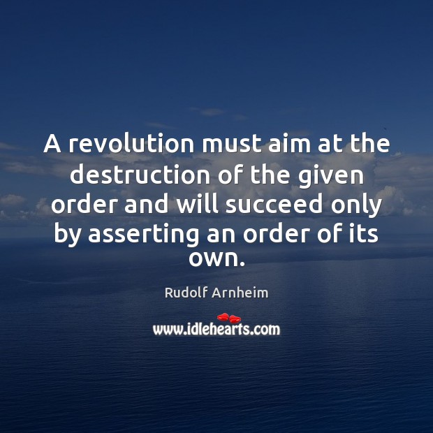 A revolution must aim at the destruction of the given order and Rudolf Arnheim Picture Quote