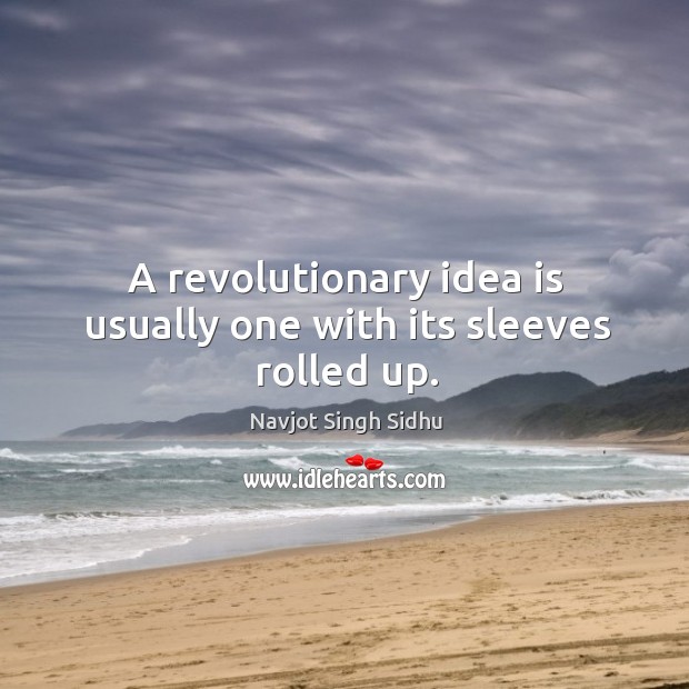 A revolutionary idea is usually one with its sleeves rolled up. Navjot Singh Sidhu Picture Quote