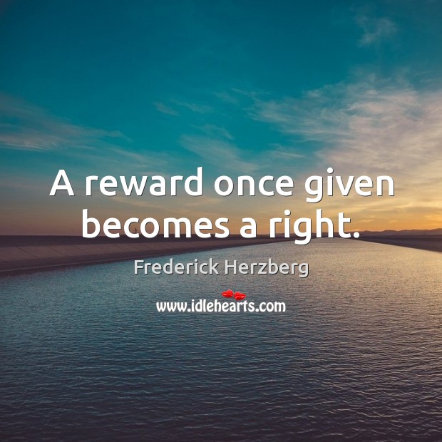 A reward once given becomes a right. Frederick Herzberg Picture Quote