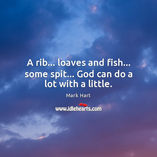 A rib… loaves and fish… some spit… God can do a lot with a little. Mark Hart Picture Quote