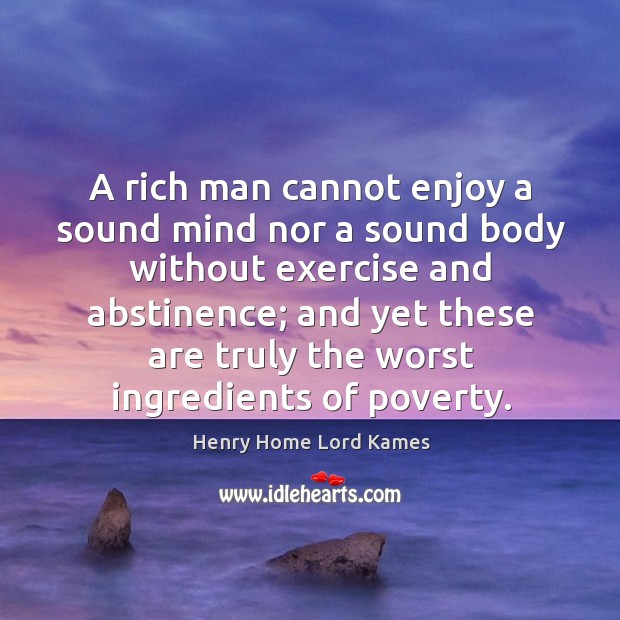 A rich man cannot enjoy a sound mind nor a sound body without exercise and abstinence Henry Home Lord Kames Picture Quote