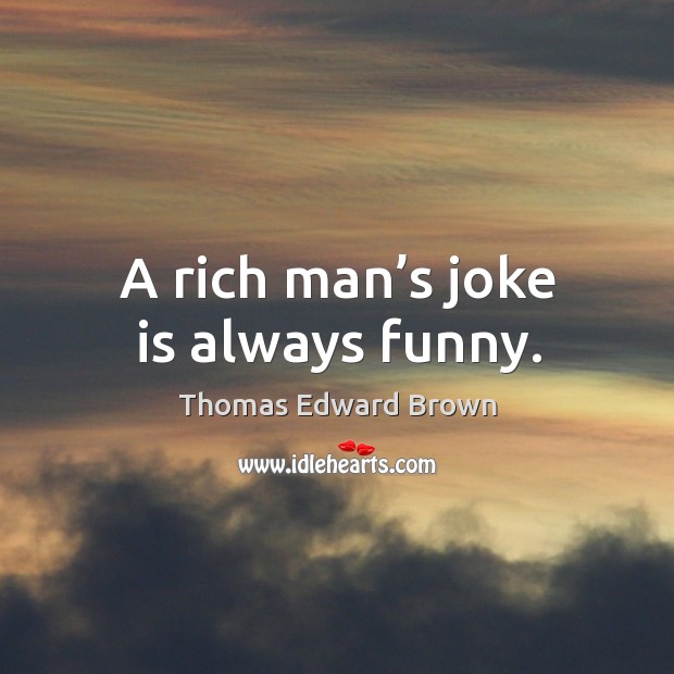 A rich man’s joke is always funny. Thomas Edward Brown Picture Quote