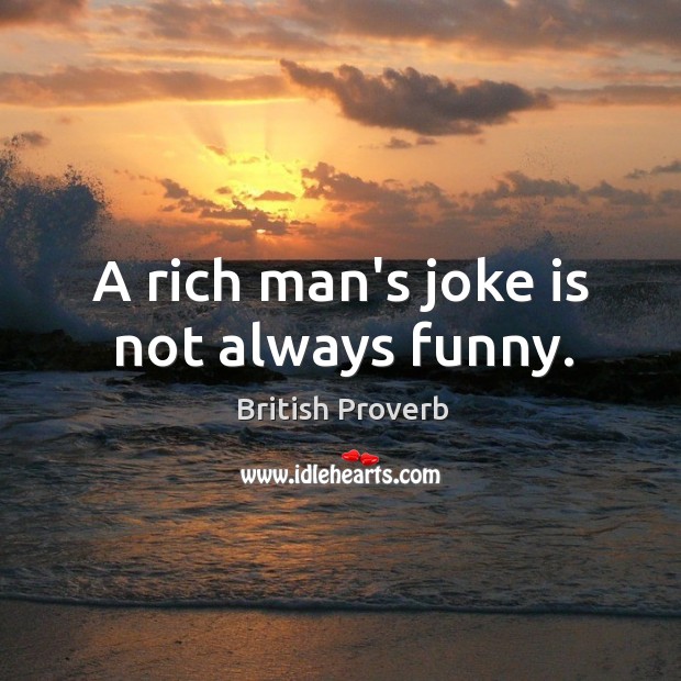 A rich man’s joke is not always funny. Image