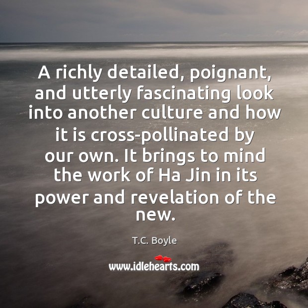 A richly detailed, poignant, and utterly fascinating look into another culture and T.C. Boyle Picture Quote