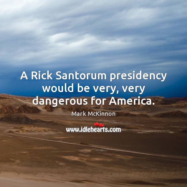A Rick Santorum presidency would be very, very dangerous for America. Mark McKinnon Picture Quote