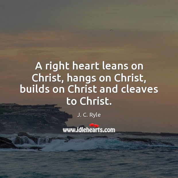 A right heart leans on Christ, hangs on Christ, builds on Christ and cleaves to Christ. J. C. Ryle Picture Quote
