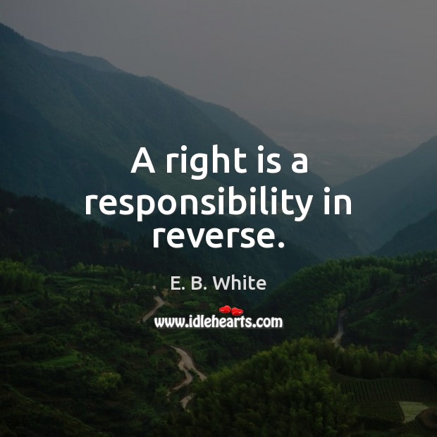 A right is a responsibility in reverse. E. B. White Picture Quote