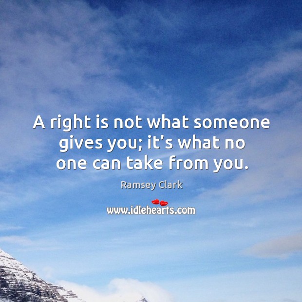 A right is not what someone gives you; it’s what no one can take from you. Ramsey Clark Picture Quote
