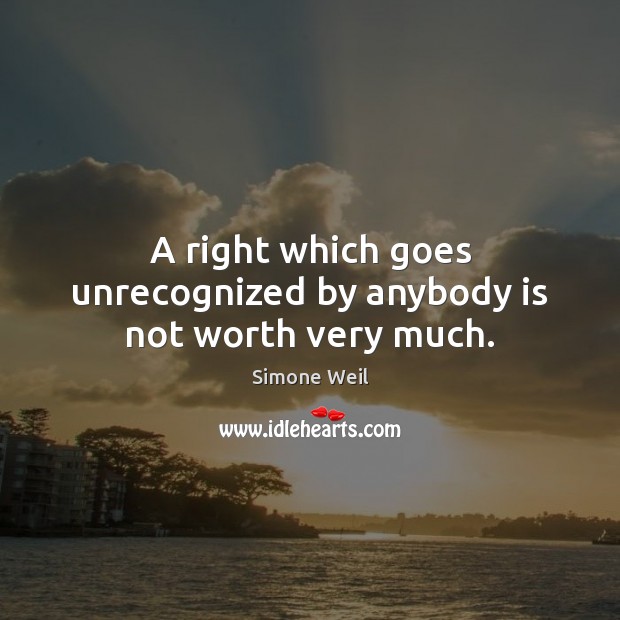 A right which goes unrecognized by anybody is not worth very much. Simone Weil Picture Quote