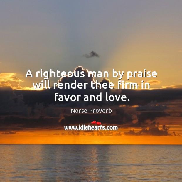 A righteous man by praise will render thee firm in favor and love. Norse Proverbs Image