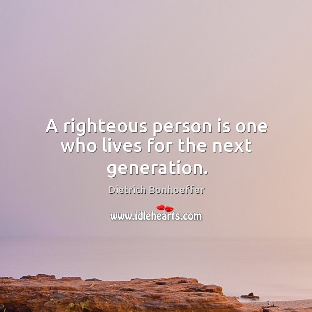 A righteous person is one who lives for the next generation. Dietrich Bonhoeffer Picture Quote