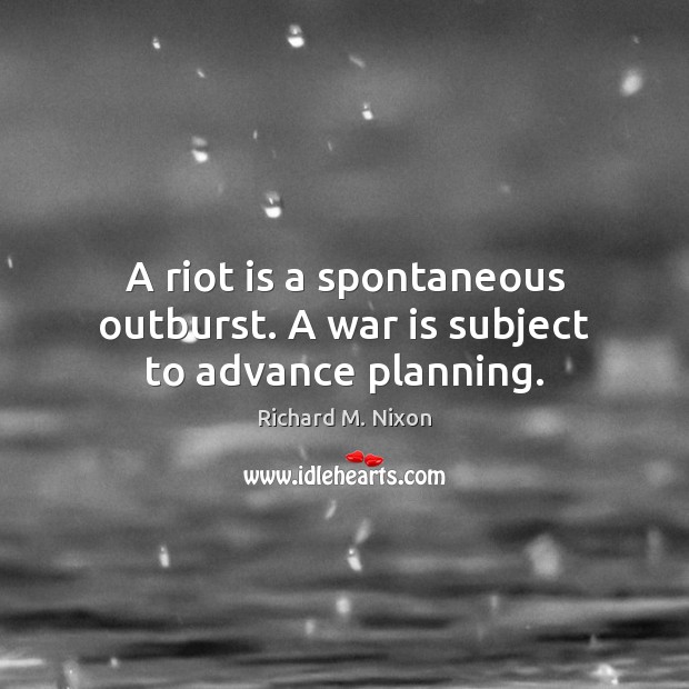 A riot is a spontaneous outburst. A war is subject to advance planning. Richard M. Nixon Picture Quote