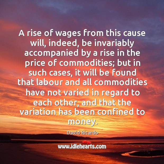 A rise of wages from this cause will, indeed, be invariably accompanied by a rise in the price of commodities; David Ricardo Picture Quote