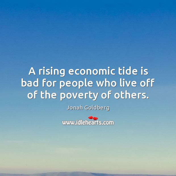 A rising economic tide is bad for people who live off of the poverty of others. Jonah Goldberg Picture Quote