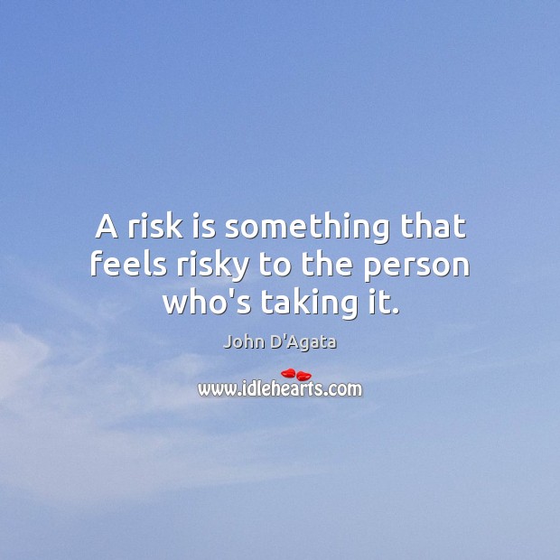 A risk is something that feels risky to the person who’s taking it. John D’Agata Picture Quote