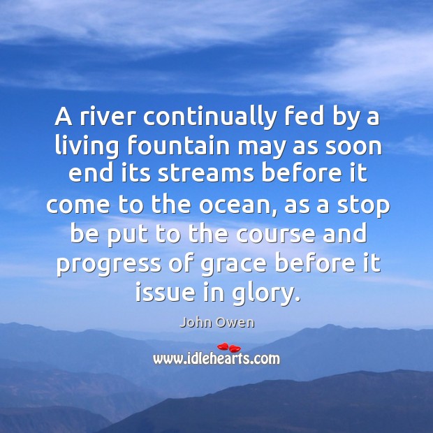 A river continually fed by a living fountain may as soon end John Owen Picture Quote