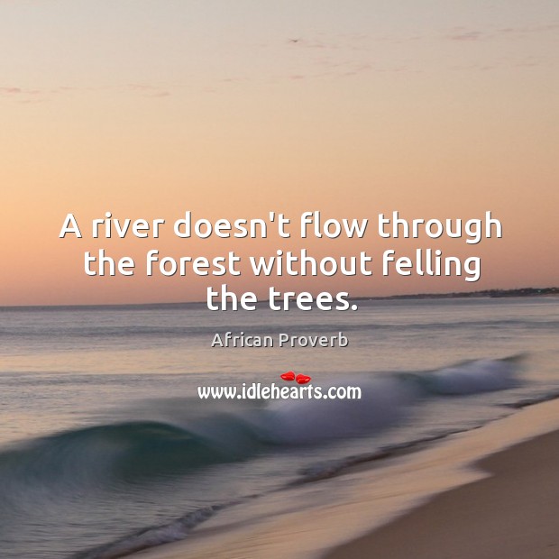 A river doesn’t flow through the forest without felling the trees. Image