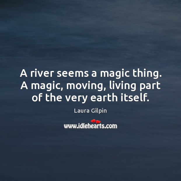 A river seems a magic thing. A magic, moving, living part of the very earth itself. Laura Gilpin Picture Quote