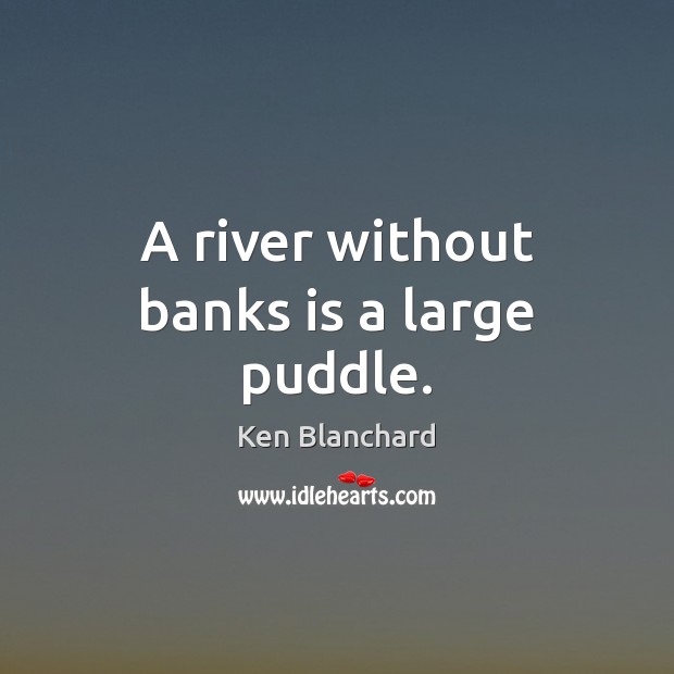 A river without banks is a large puddle. Ken Blanchard Picture Quote