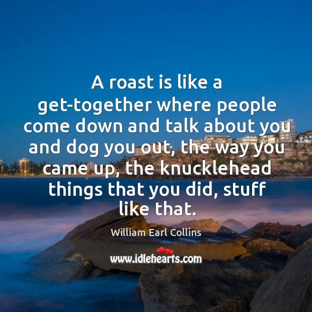 A roast is like a get-together where people come down and talk about you and William Earl Collins Picture Quote