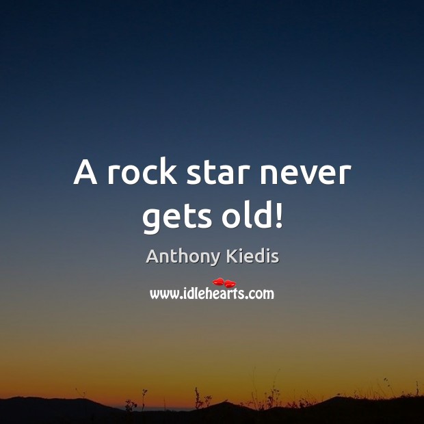 A rock star never gets old! Anthony Kiedis Picture Quote