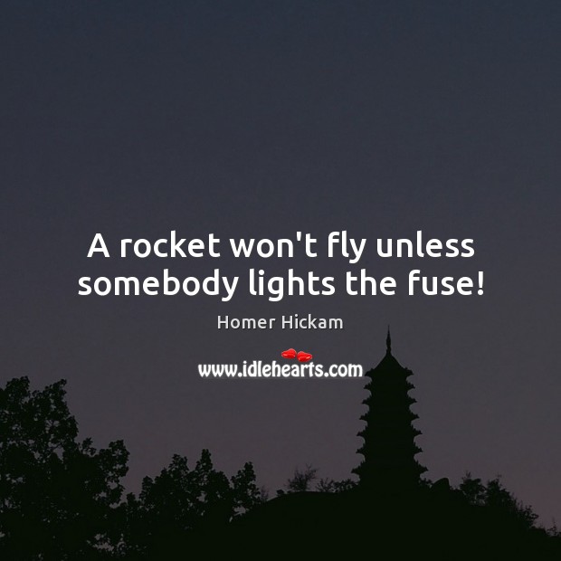 A rocket won’t fly unless somebody lights the fuse! Homer Hickam Picture Quote