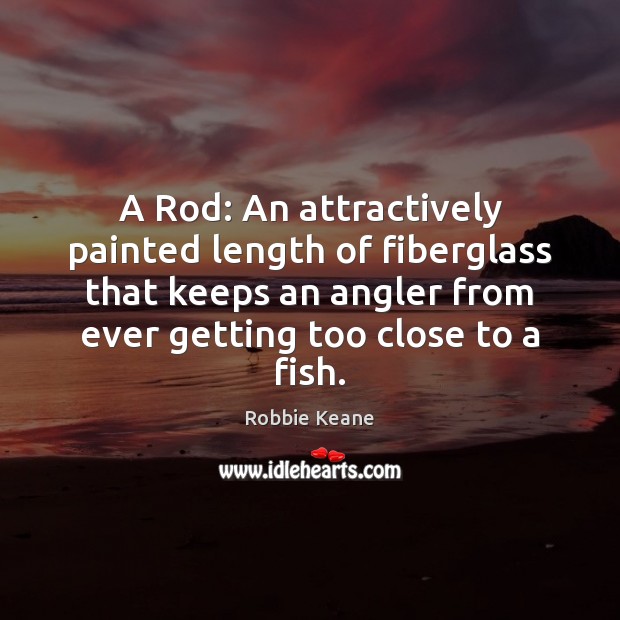A Rod: An attractively painted length of fiberglass that keeps an angler Robbie Keane Picture Quote