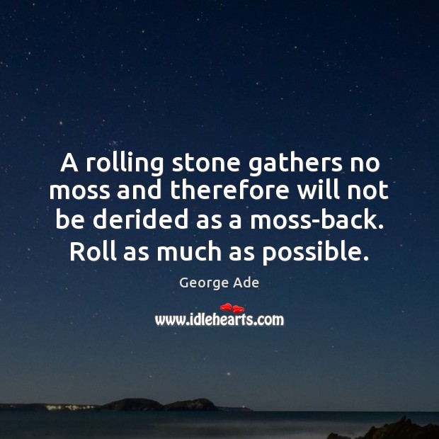 A rolling stone gathers no moss and therefore will not be derided George Ade Picture Quote