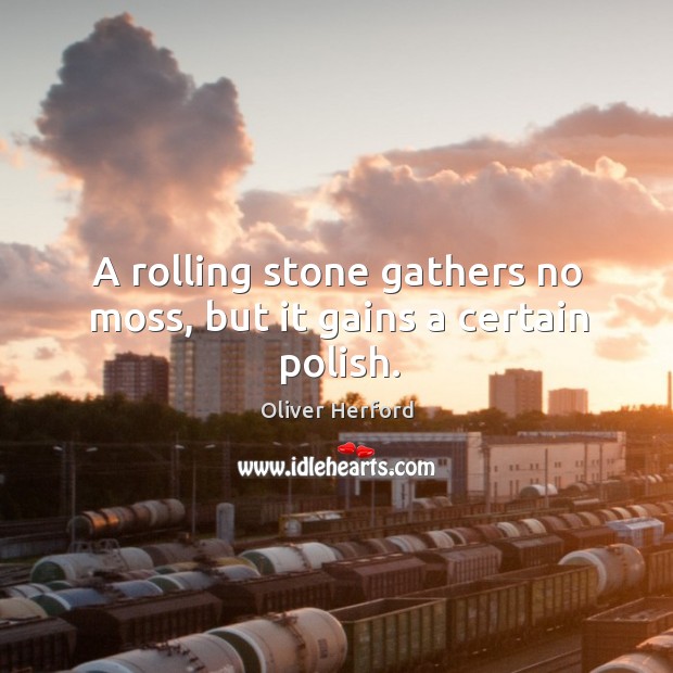 A rolling stone gathers no moss, but it gains a certain polish. Oliver Herford Picture Quote