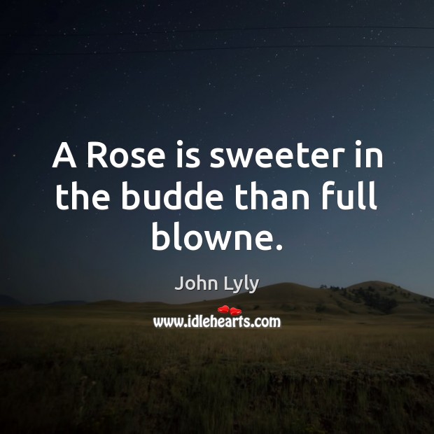 A Rose is sweeter in the budde than full blowne. John Lyly Picture Quote