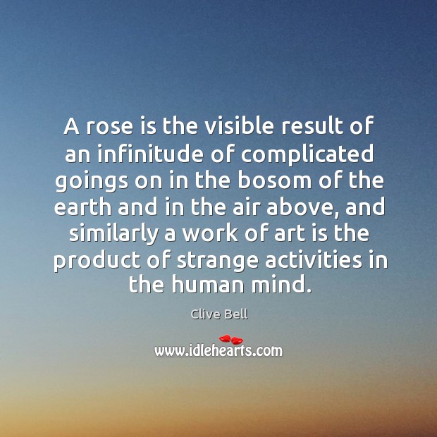 A rose is the visible result of an infinitude of complicated goings on in the bosom of the earth Clive Bell Picture Quote