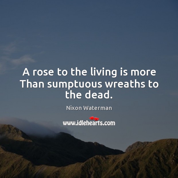 A rose to the living is more Than sumptuous wreaths to the dead. Nixon Waterman Picture Quote