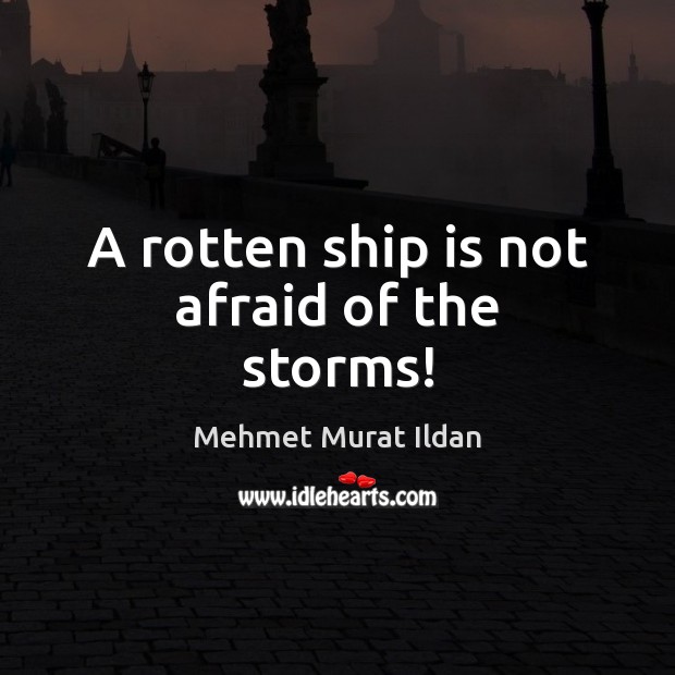 A rotten ship is not afraid of the storms! Mehmet Murat Ildan Picture Quote