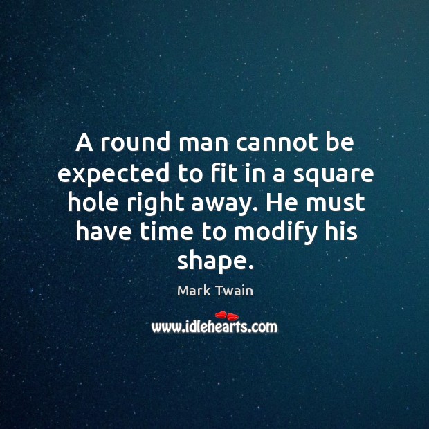 A round man cannot be expected to fit in a square hole right away. He must have time to modify his shape. Mark Twain Picture Quote