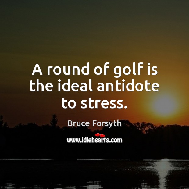 A round of golf is the ideal antidote to stress. Bruce Forsyth Picture Quote