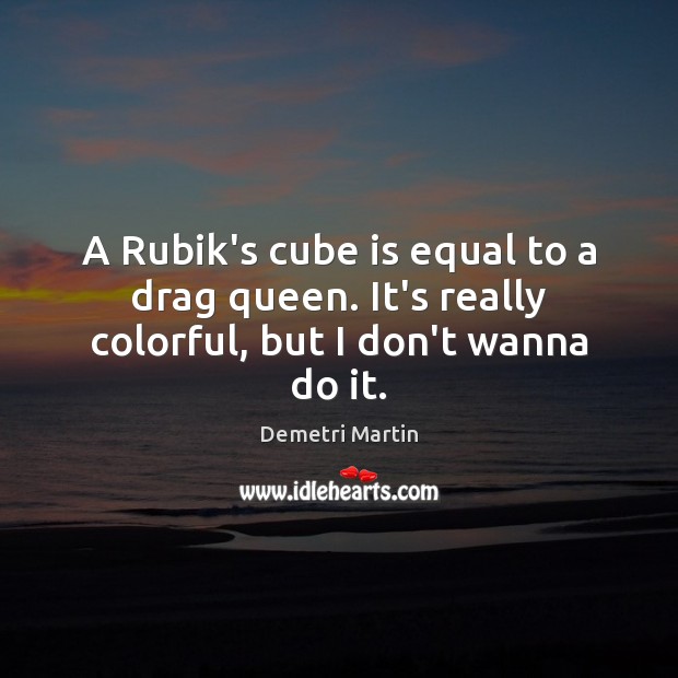 A Rubik’s cube is equal to a drag queen. It’s really colorful, but I don’t wanna do it. Demetri Martin Picture Quote