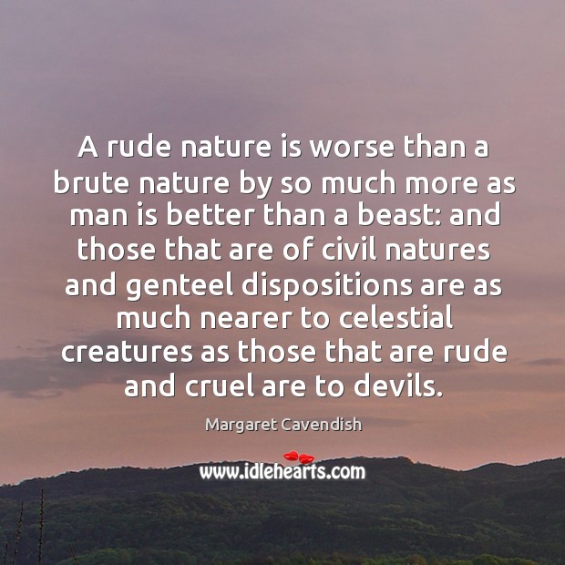 A rude nature is worse than a brute nature by so much more as man is better than a beast: Margaret Cavendish Picture Quote