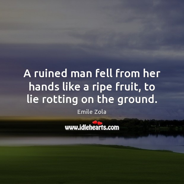A ruined man fell from her hands like a ripe fruit, to lie rotting on the ground. Emile Zola Picture Quote
